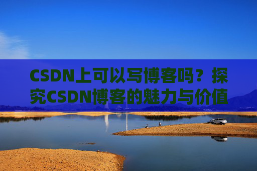 CSDN上可以写博客吗？探究CSDN博客的魅力与价值